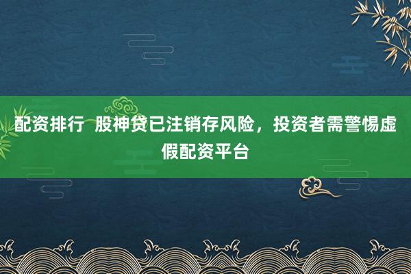 配资排行  股神贷已注销存风险，投资者需警惕虚假配资平台
