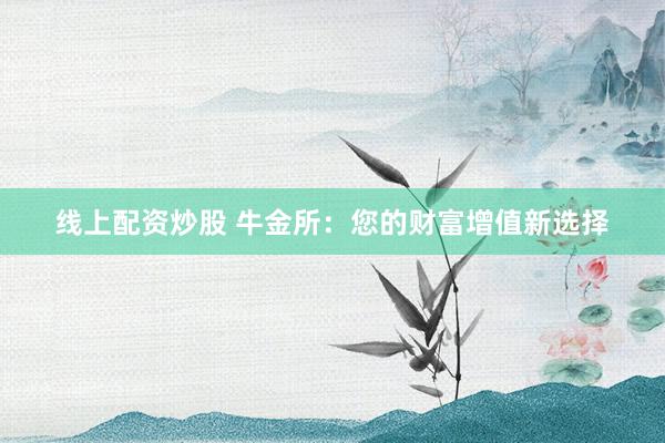 线上配资炒股 牛金所：您的财富增值新选择