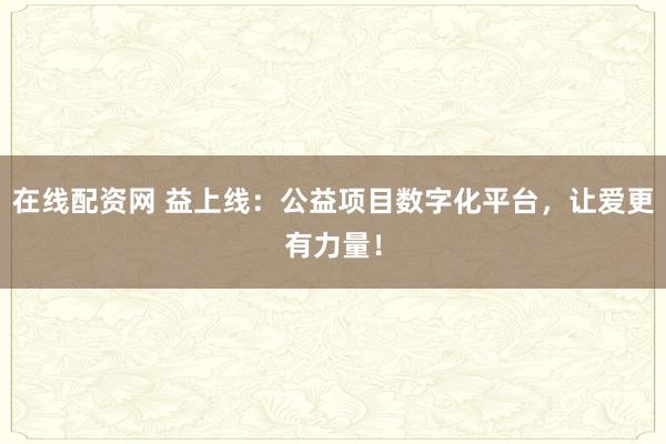 在线配资网 益上线：公益项目数字化平台，让爱更有力量！