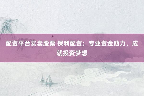 配资平台买卖股票 保利配资：专业资金助力，成就投资梦想