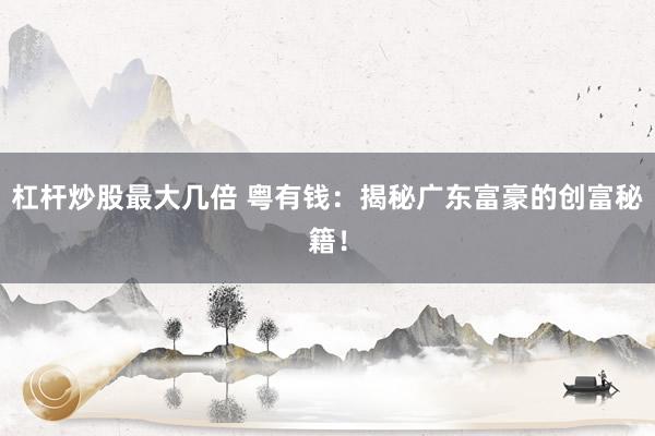 杠杆炒股最大几倍 粤有钱：揭秘广东富豪的创富秘籍！