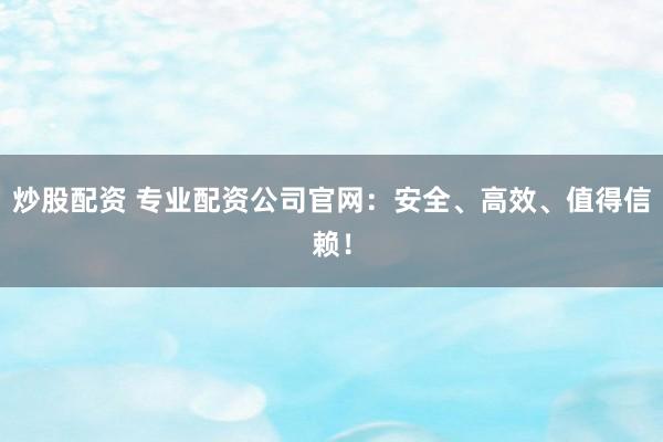 炒股配资 专业配资公司官网：安全、高效、值得信赖！