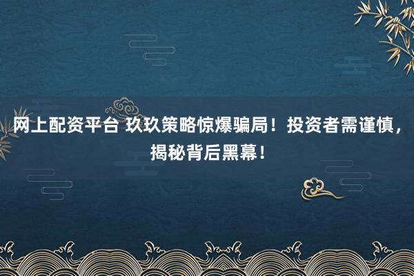 网上配资平台 玖玖策略惊爆骗局！投资者需谨慎，揭秘背后黑幕！