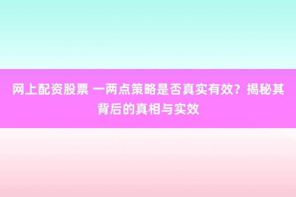 网上配资股票 一两点策略是否真实有效？揭秘其背后的真相与实效