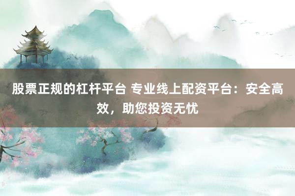 股票正规的杠杆平台 专业线上配资平台：安全高效，助您投资无忧