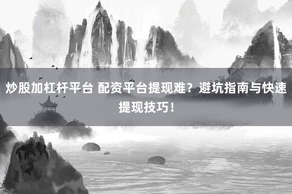 炒股加杠杆平台 配资平台提现难？避坑指南与快速提现技巧！