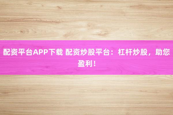 配资平台APP下载 配资炒股平台：杠杆炒股，助您盈利！