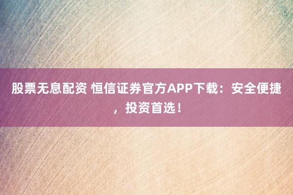 股票无息配资 恒信证券官方APP下载：安全便捷，投资首选！
