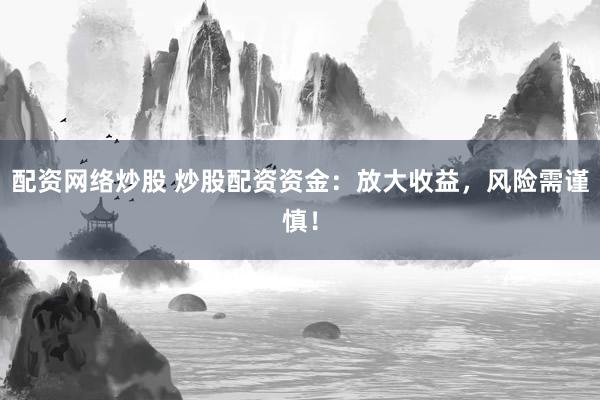 配资网络炒股 炒股配资资金：放大收益，风险需谨慎！