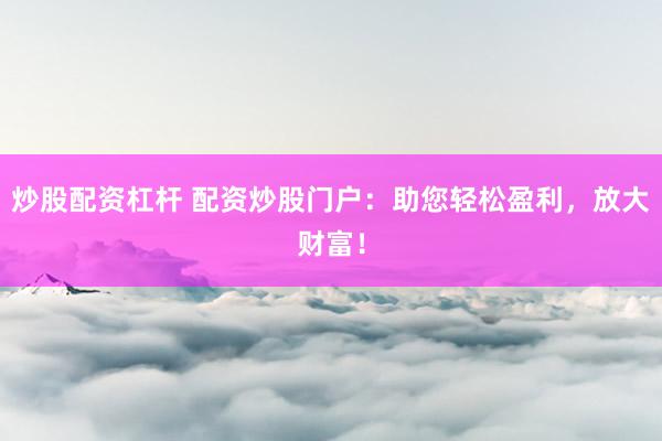 炒股配资杠杆 配资炒股门户：助您轻松盈利，放大财富！