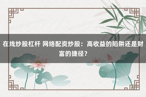在线炒股杠杆 网络配资炒股：高收益的陷阱还是财富的捷径？
