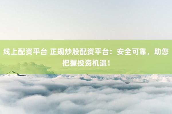线上配资平台 正规炒股配资平台：安全可靠，助您把握投资机遇！
