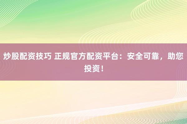 炒股配资技巧 正规官方配资平台：安全可靠，助您投资！
