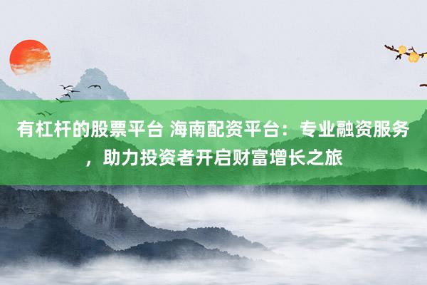 有杠杆的股票平台 海南配资平台：专业融资服务，助力投资者开启财富增长之旅