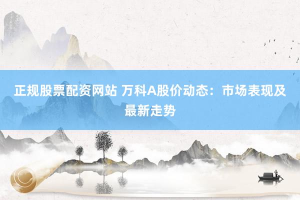 正规股票配资网站 万科A股价动态：市场表现及最新走势