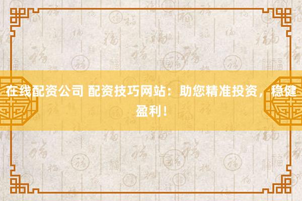 在线配资公司 配资技巧网站：助您精准投资，稳健盈利！