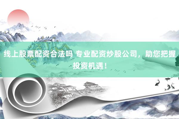线上股票配资合法吗 专业配资炒股公司，助您把握投资机遇！