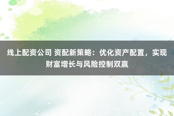 线上配资公司 资配新策略：优化资产配置，实现财富增长与风险控制双赢