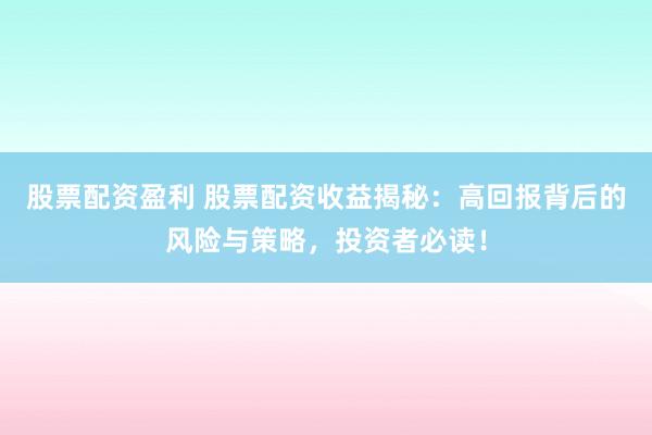 股票配资盈利 股票配资收益揭秘：高回报背后的风险与策略，投资者必读！