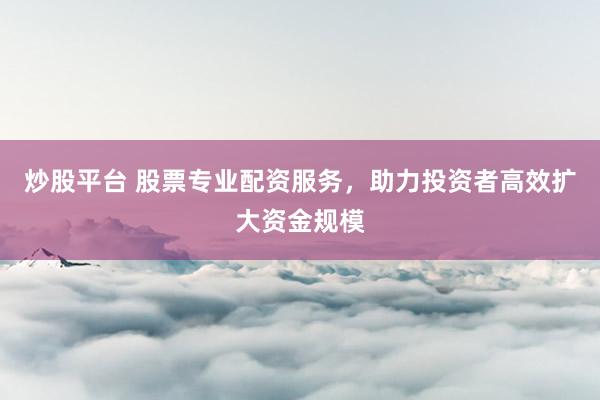 炒股平台 股票专业配资服务，助力投资者高效扩大资金规模