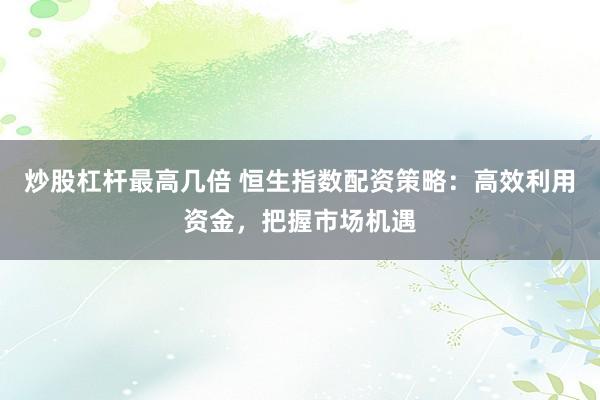 炒股杠杆最高几倍 恒生指数配资策略：高效利用资金，把握市场机遇