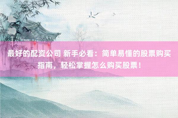 最好的配资公司 新手必看：简单易懂的股票购买指南，轻松掌握怎么购买股票！