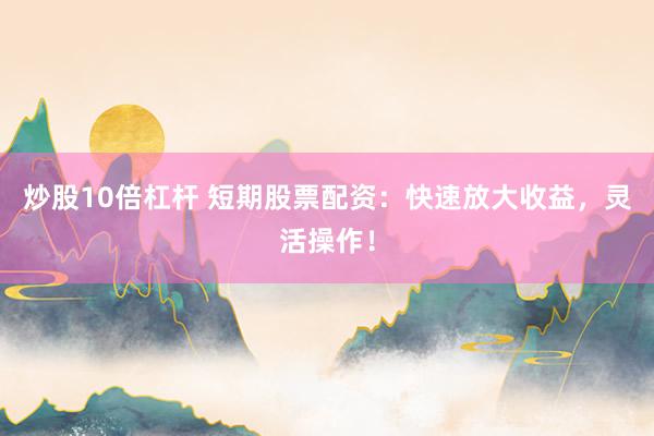 炒股10倍杠杆 短期股票配资：快速放大收益，灵活操作！