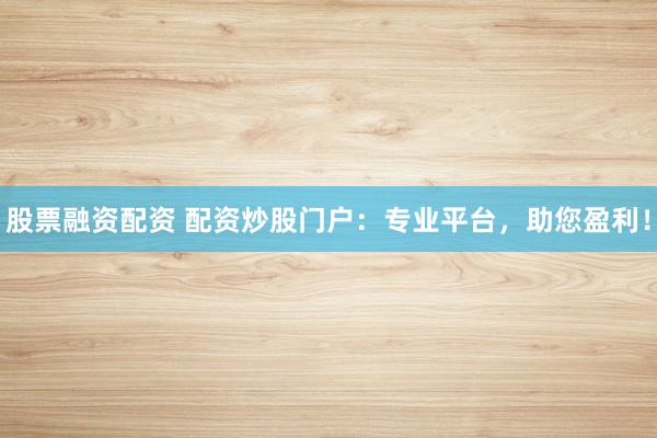 股票融资配资 配资炒股门户：专业平台，助您盈利！