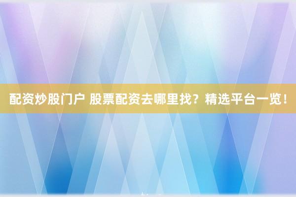 配资炒股门户 股票配资去哪里找？精选平台一览！