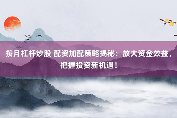按月杠杆炒股 配资加配策略揭秘：放大资金效益，把握投资新机遇！