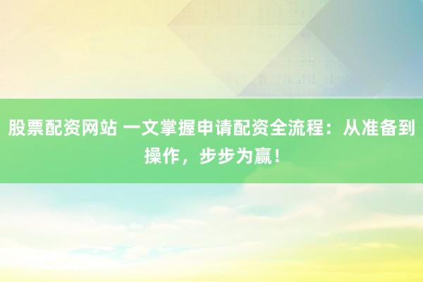股票配资网站 一文掌握申请配资全流程：从准备到操作，步步为赢！
