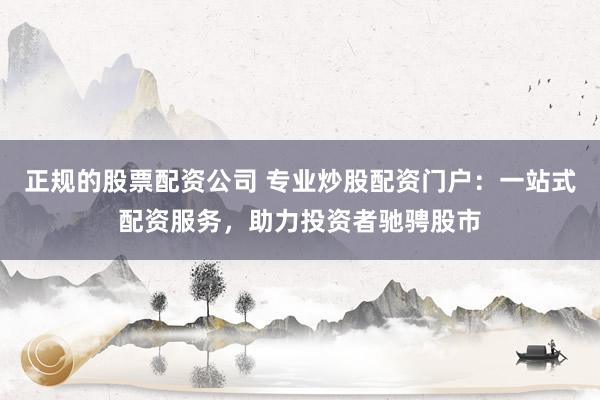 正规的股票配资公司 专业炒股配资门户：一站式配资服务，助力投资者驰骋股市