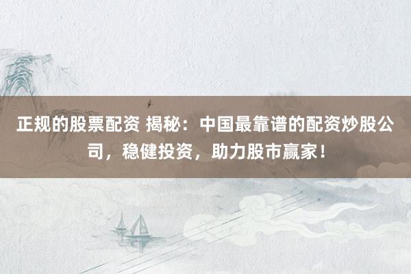 正规的股票配资 揭秘：中国最靠谱的配资炒股公司，稳健投资，助力股市赢家！
