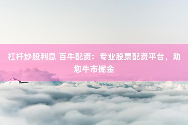 杠杆炒股利息 百牛配资：专业股票配资平台，助您牛市掘金