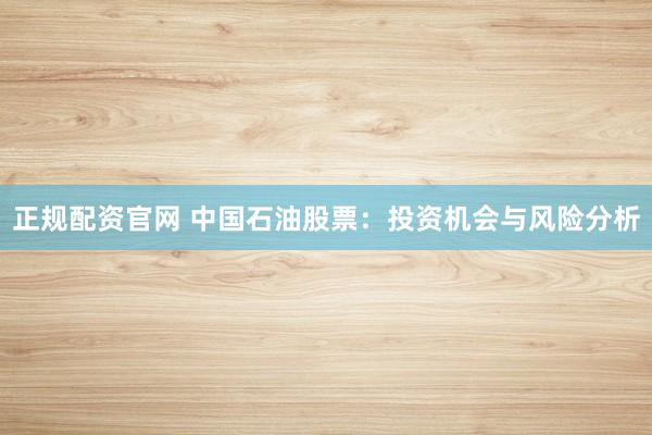正规配资官网 中国石油股票：投资机会与风险分析