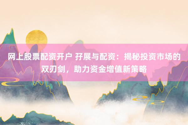 网上股票配资开户 孖展与配资：揭秘投资市场的双刃剑，助力资金增值新策略