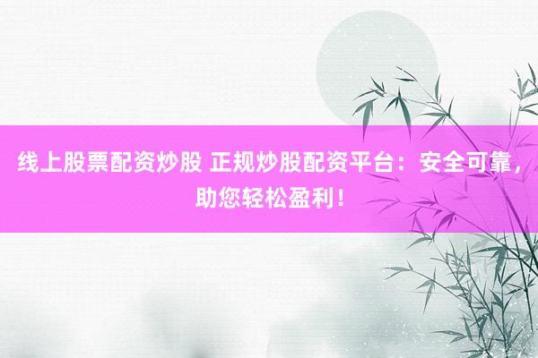 线上股票配资炒股 正规炒股配资平台：安全可靠，助您轻松盈利！