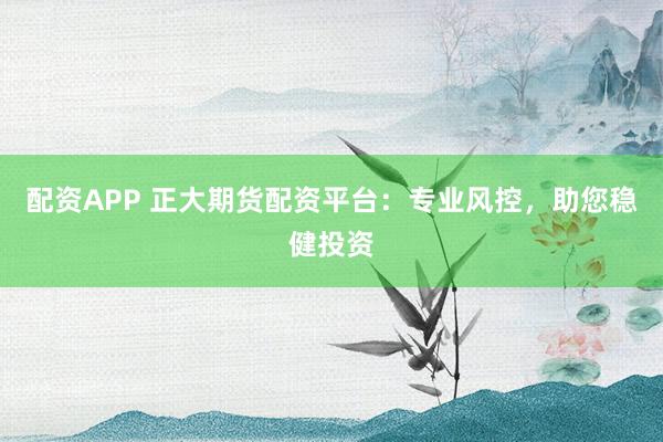 配资APP 正大期货配资平台：专业风控，助您稳健投资