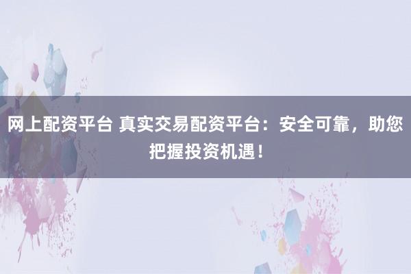 网上配资平台 真实交易配资平台：安全可靠，助您把握投资机遇！