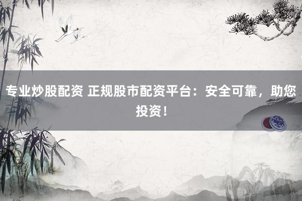 专业炒股配资 正规股市配资平台：安全可靠，助您投资！