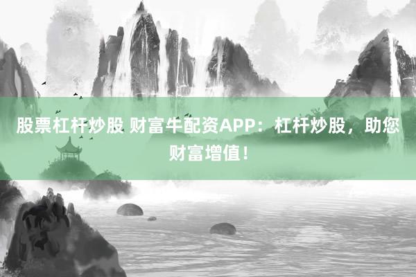 股票杠杆炒股 财富牛配资APP：杠杆炒股，助您财富增值！