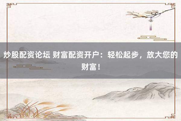 炒股配资论坛 财富配资开户：轻松起步，放大您的财富！
