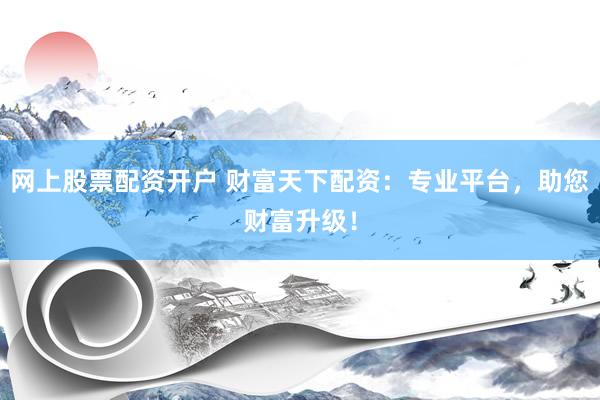 网上股票配资开户 财富天下配资：专业平台，助您财富升级！