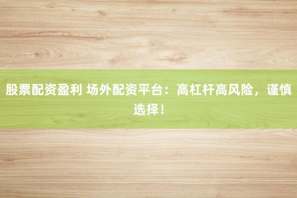 股票配资盈利 场外配资平台：高杠杆高风险，谨慎选择！