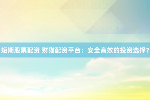 短期股票配资 财猫配资平台：安全高效的投资选择？