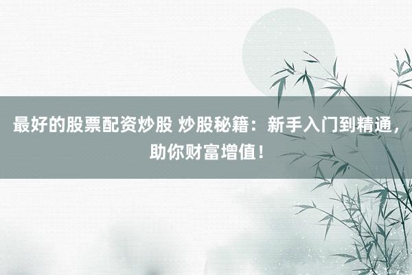 最好的股票配资炒股 炒股秘籍：新手入门到精通，助你财富增值！