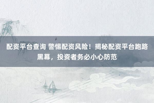 配资平台查询 警惕配资风险！揭秘配资平台跑路黑幕，投资者务必小心防范