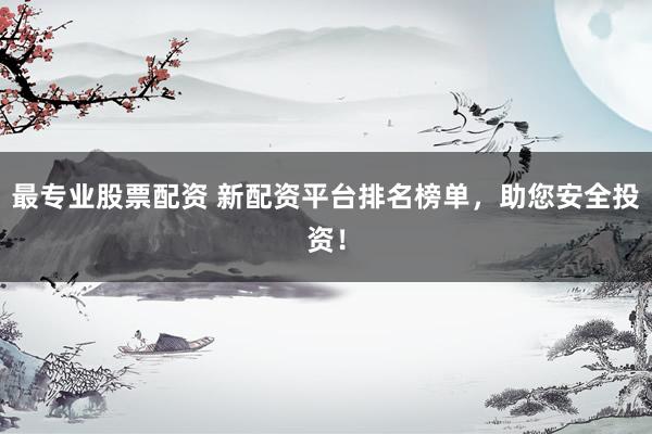 最专业股票配资 新配资平台排名榜单，助您安全投资！