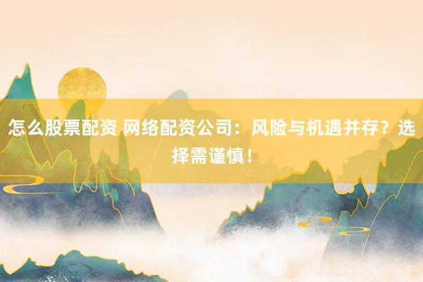 怎么股票配资 网络配资公司：风险与机遇并存？选择需谨慎！
