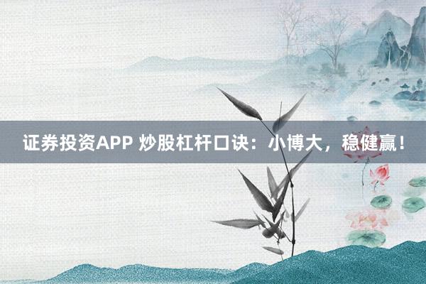 证券投资APP 炒股杠杆口诀：小博大，稳健赢！